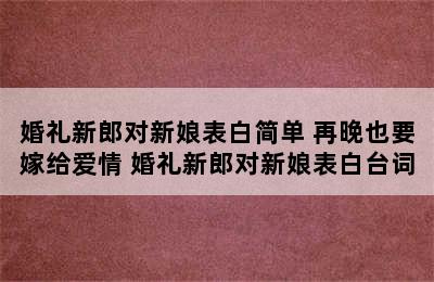 婚礼新郎对新娘表白简单 再晚也要嫁给爱情 婚礼新郎对新娘表白台词